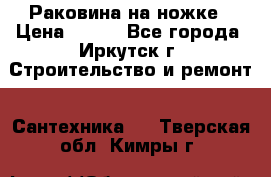 Раковина на ножке › Цена ­ 800 - Все города, Иркутск г. Строительство и ремонт » Сантехника   . Тверская обл.,Кимры г.